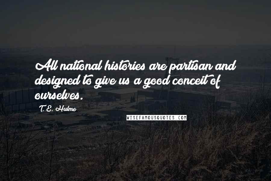 T. E. Hulme Quotes: All national histories are partisan and designed to give us a good conceit of ourselves.