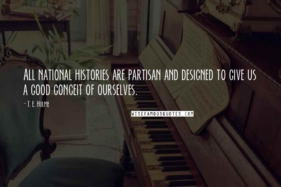 T. E. Hulme Quotes: All national histories are partisan and designed to give us a good conceit of ourselves.