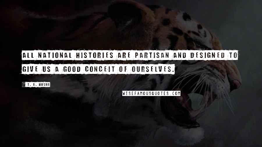 T. E. Hulme Quotes: All national histories are partisan and designed to give us a good conceit of ourselves.