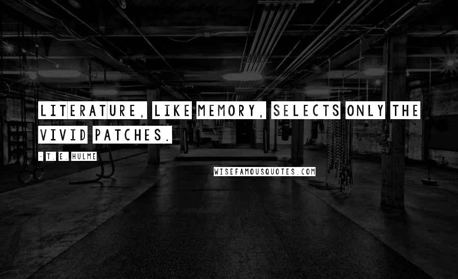 T. E. Hulme Quotes: Literature, like memory, selects only the vivid patches.