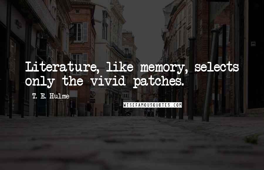 T. E. Hulme Quotes: Literature, like memory, selects only the vivid patches.