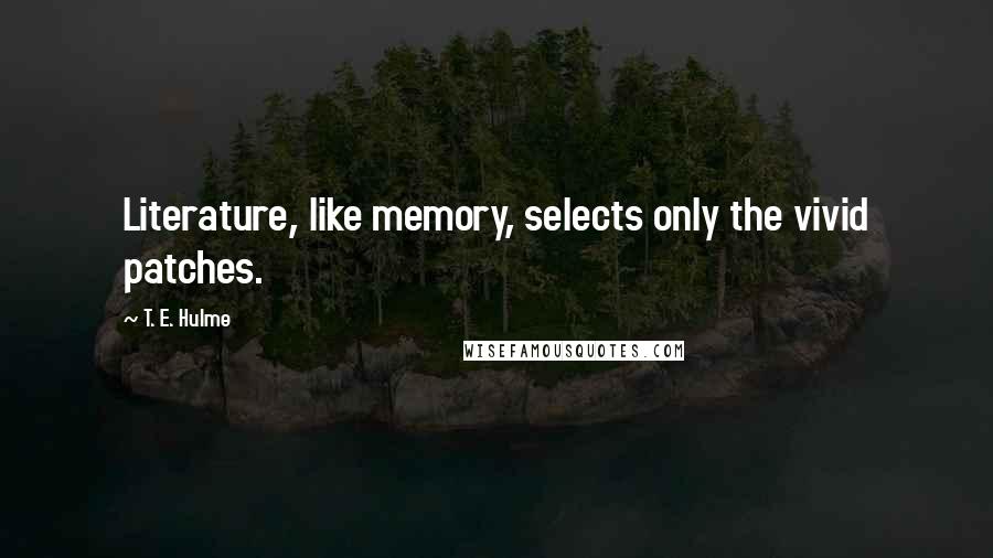 T. E. Hulme Quotes: Literature, like memory, selects only the vivid patches.