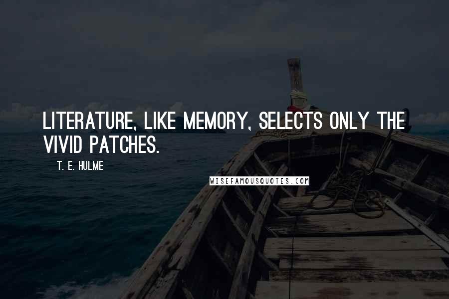 T. E. Hulme Quotes: Literature, like memory, selects only the vivid patches.