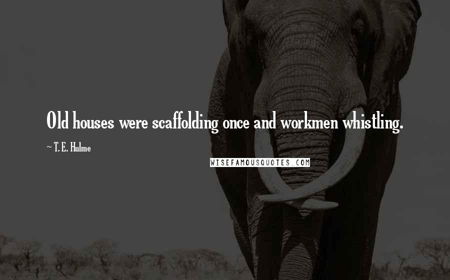 T. E. Hulme Quotes: Old houses were scaffolding once and workmen whistling.