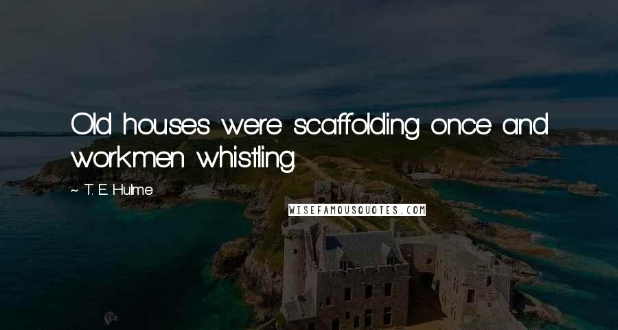 T. E. Hulme Quotes: Old houses were scaffolding once and workmen whistling.