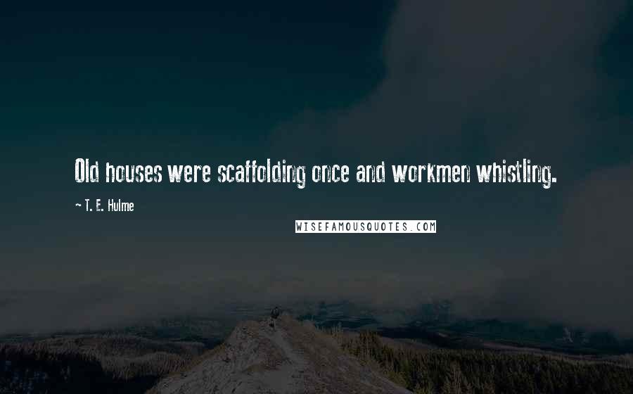 T. E. Hulme Quotes: Old houses were scaffolding once and workmen whistling.