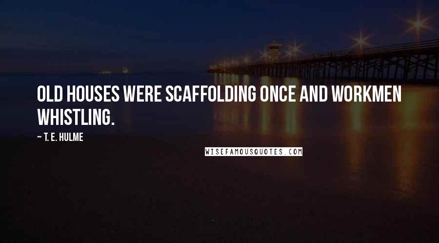 T. E. Hulme Quotes: Old houses were scaffolding once and workmen whistling.