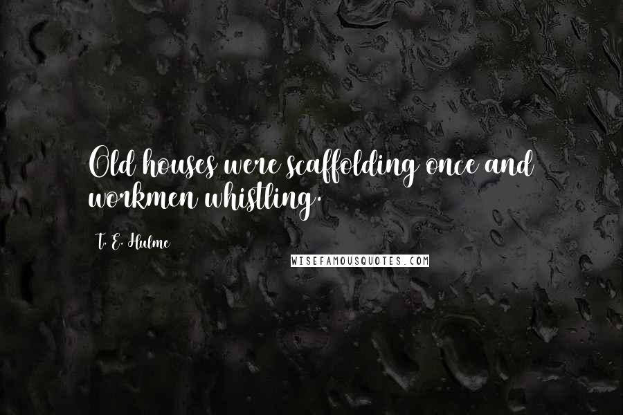 T. E. Hulme Quotes: Old houses were scaffolding once and workmen whistling.