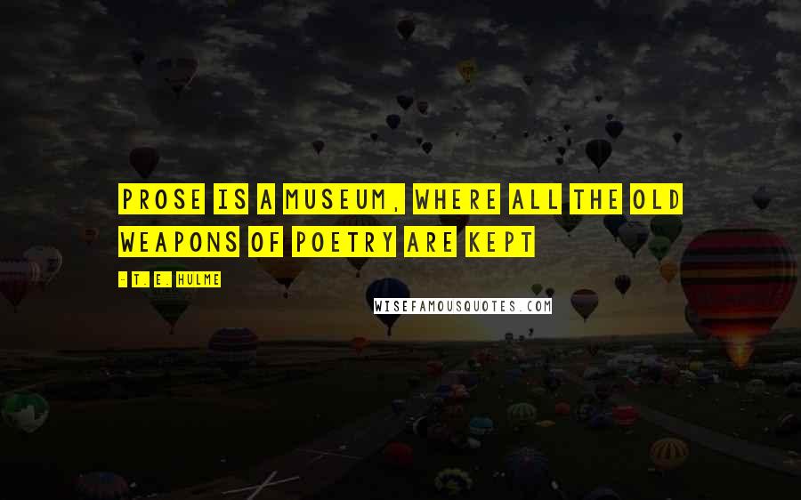 T. E. Hulme Quotes: Prose is a museum, where all the old weapons of poetry are kept