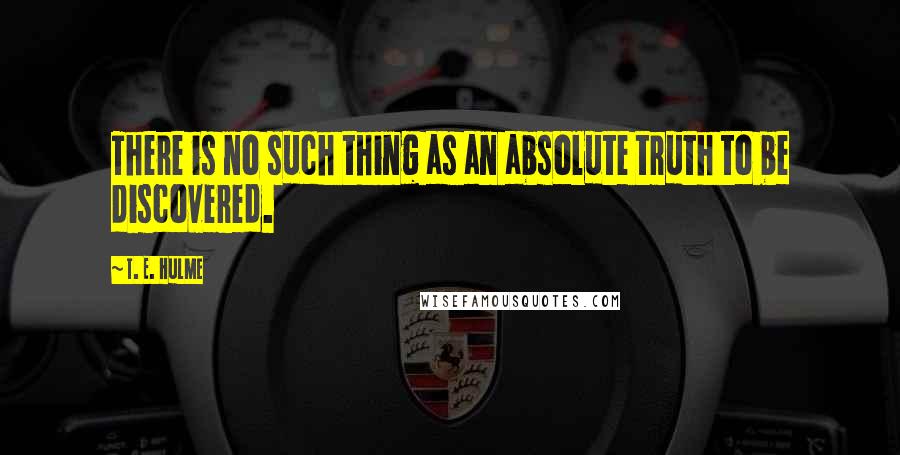 T. E. Hulme Quotes: There is no such thing as an absolute truth to be discovered.