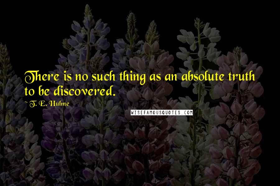 T. E. Hulme Quotes: There is no such thing as an absolute truth to be discovered.