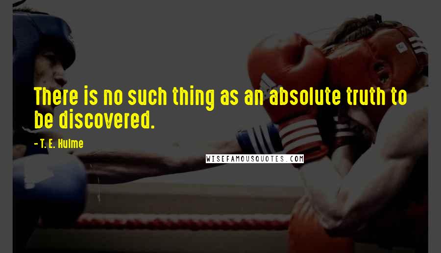 T. E. Hulme Quotes: There is no such thing as an absolute truth to be discovered.