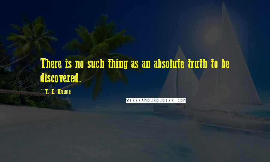 T. E. Hulme Quotes: There is no such thing as an absolute truth to be discovered.