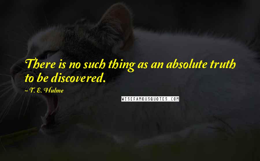 T. E. Hulme Quotes: There is no such thing as an absolute truth to be discovered.