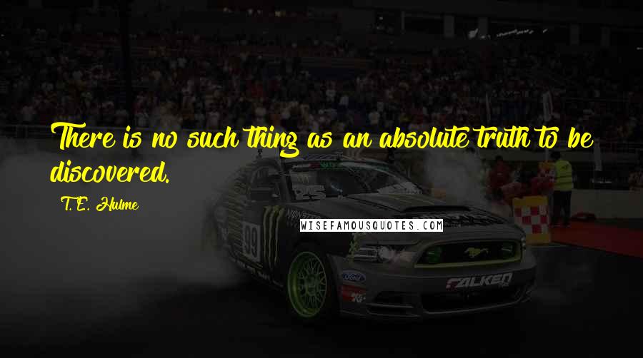 T. E. Hulme Quotes: There is no such thing as an absolute truth to be discovered.