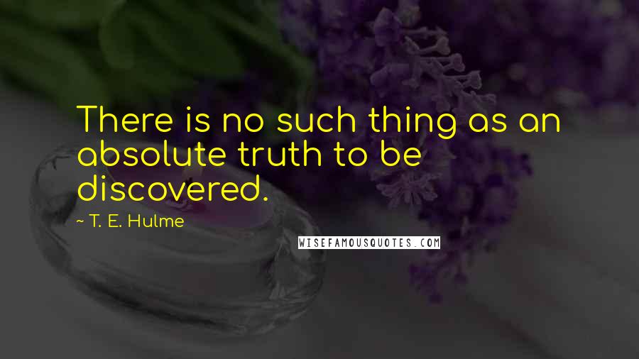 T. E. Hulme Quotes: There is no such thing as an absolute truth to be discovered.