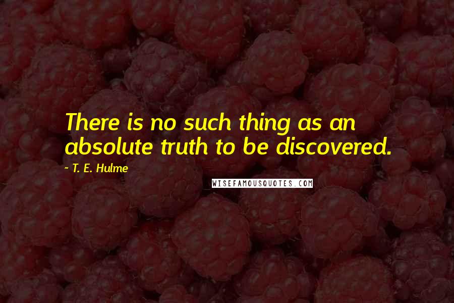 T. E. Hulme Quotes: There is no such thing as an absolute truth to be discovered.