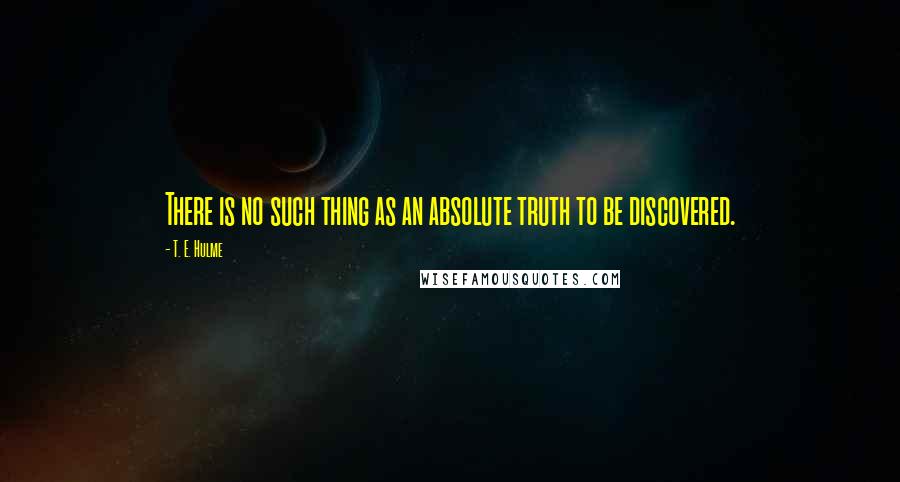 T. E. Hulme Quotes: There is no such thing as an absolute truth to be discovered.