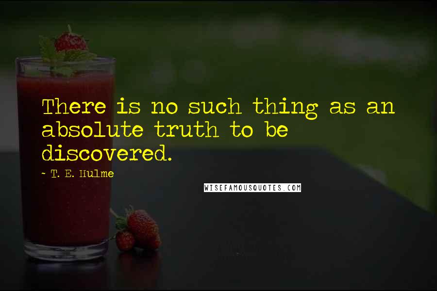 T. E. Hulme Quotes: There is no such thing as an absolute truth to be discovered.