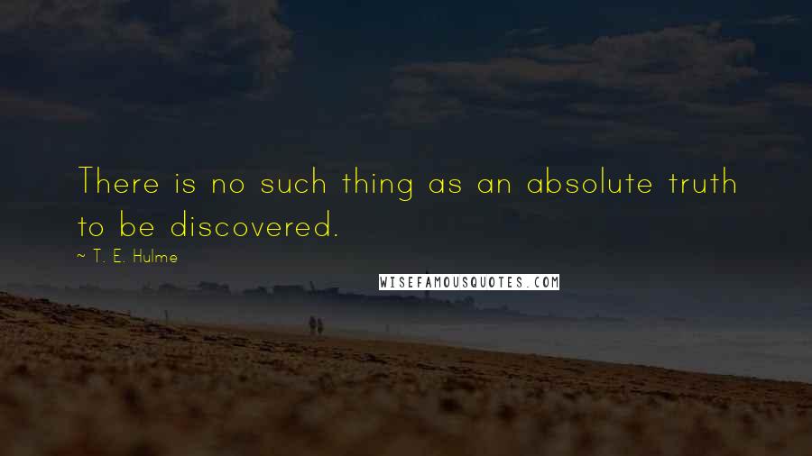 T. E. Hulme Quotes: There is no such thing as an absolute truth to be discovered.