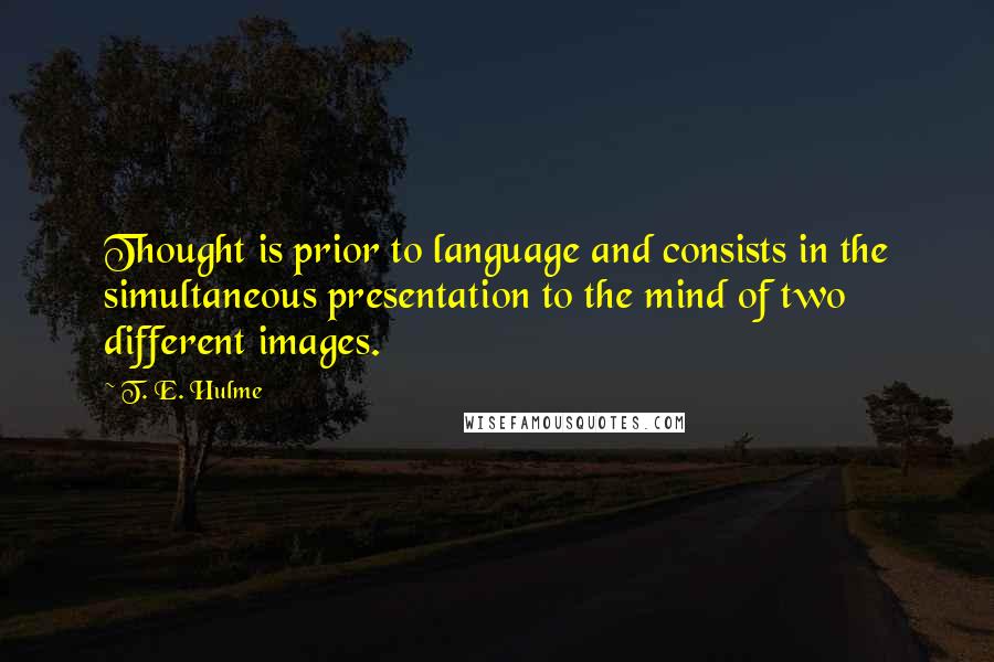 T. E. Hulme Quotes: Thought is prior to language and consists in the simultaneous presentation to the mind of two different images.