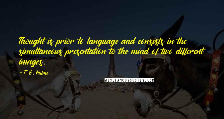 T. E. Hulme Quotes: Thought is prior to language and consists in the simultaneous presentation to the mind of two different images.