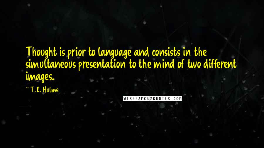 T. E. Hulme Quotes: Thought is prior to language and consists in the simultaneous presentation to the mind of two different images.