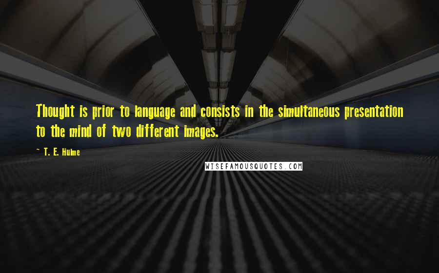 T. E. Hulme Quotes: Thought is prior to language and consists in the simultaneous presentation to the mind of two different images.