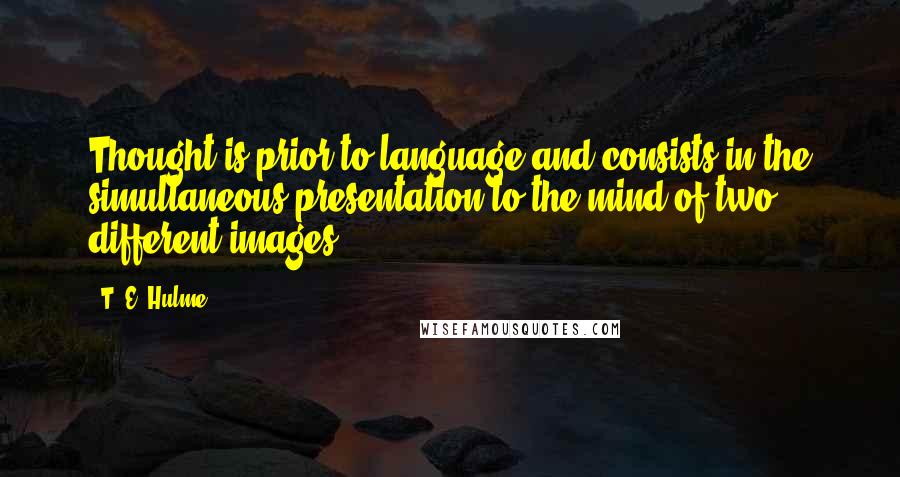 T. E. Hulme Quotes: Thought is prior to language and consists in the simultaneous presentation to the mind of two different images.