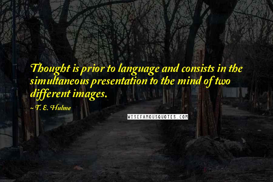 T. E. Hulme Quotes: Thought is prior to language and consists in the simultaneous presentation to the mind of two different images.