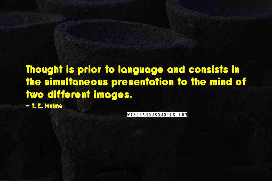 T. E. Hulme Quotes: Thought is prior to language and consists in the simultaneous presentation to the mind of two different images.