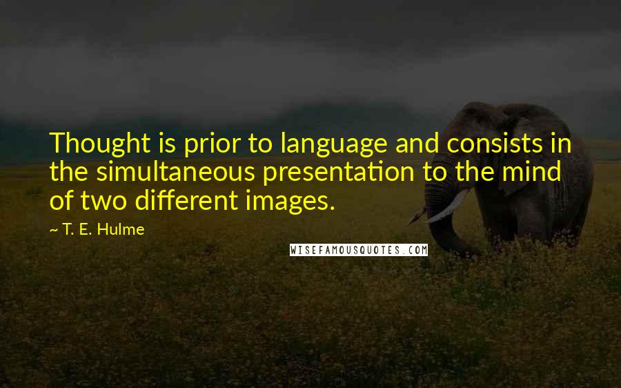 T. E. Hulme Quotes: Thought is prior to language and consists in the simultaneous presentation to the mind of two different images.