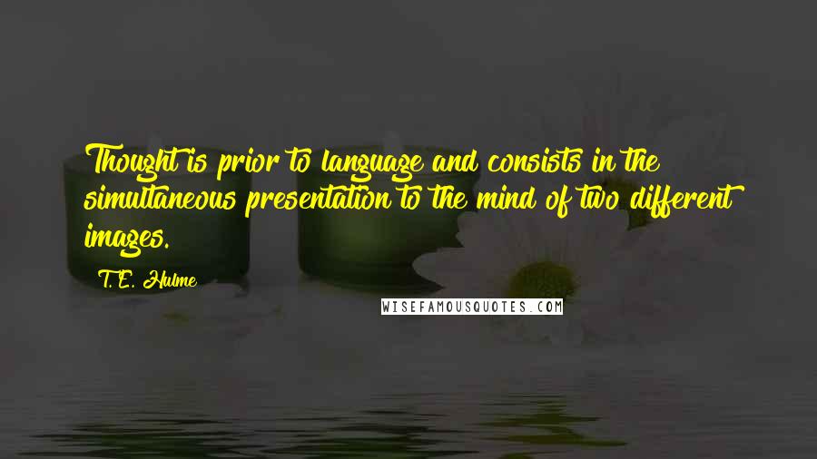 T. E. Hulme Quotes: Thought is prior to language and consists in the simultaneous presentation to the mind of two different images.