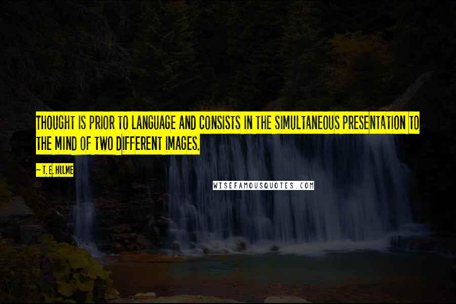 T. E. Hulme Quotes: Thought is prior to language and consists in the simultaneous presentation to the mind of two different images.