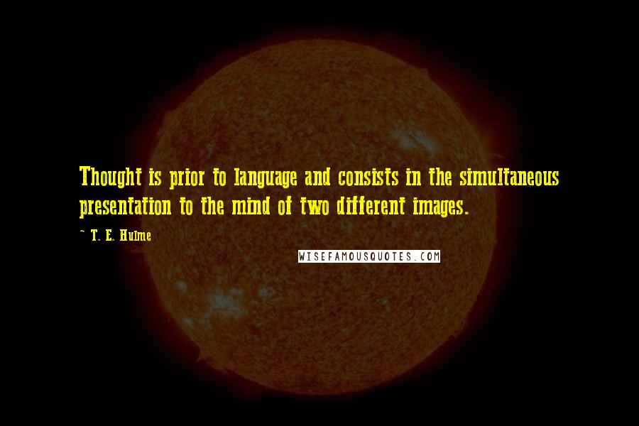 T. E. Hulme Quotes: Thought is prior to language and consists in the simultaneous presentation to the mind of two different images.