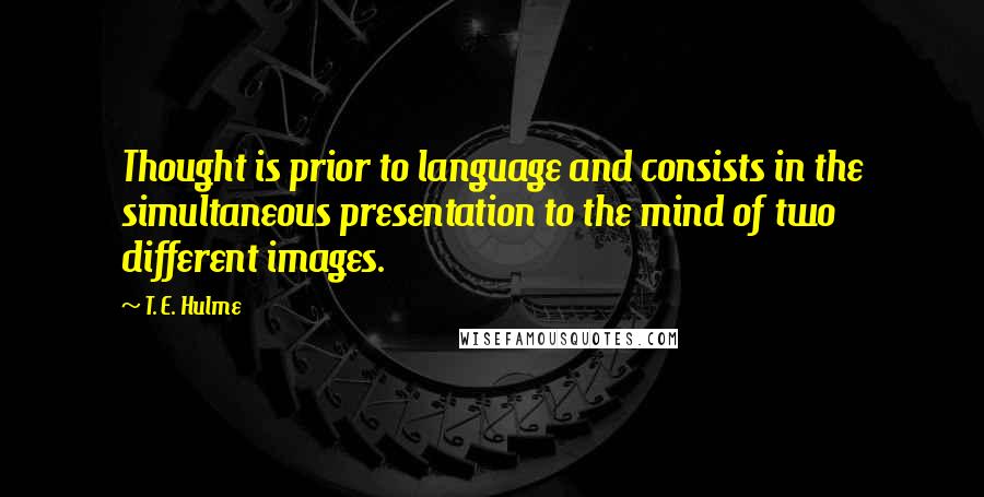 T. E. Hulme Quotes: Thought is prior to language and consists in the simultaneous presentation to the mind of two different images.