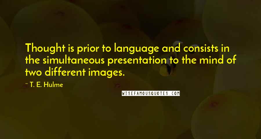 T. E. Hulme Quotes: Thought is prior to language and consists in the simultaneous presentation to the mind of two different images.