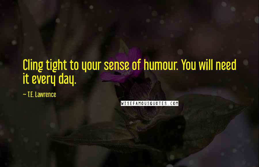 T.E. Lawrence Quotes: Cling tight to your sense of humour. You will need it every day.