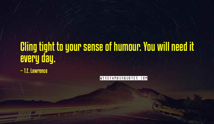 T.E. Lawrence Quotes: Cling tight to your sense of humour. You will need it every day.