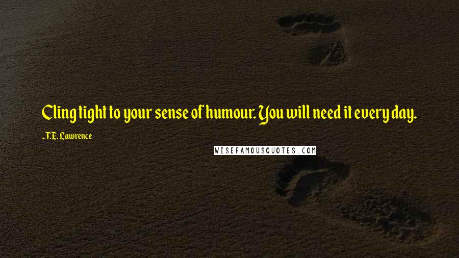 T.E. Lawrence Quotes: Cling tight to your sense of humour. You will need it every day.