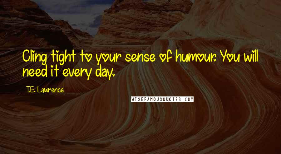 T.E. Lawrence Quotes: Cling tight to your sense of humour. You will need it every day.