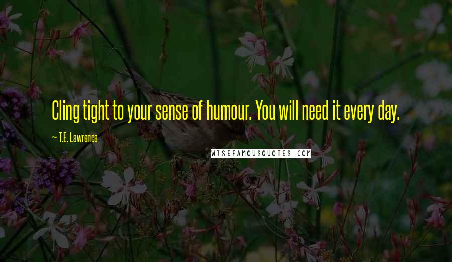 T.E. Lawrence Quotes: Cling tight to your sense of humour. You will need it every day.