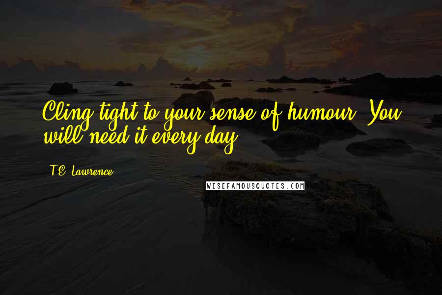 T.E. Lawrence Quotes: Cling tight to your sense of humour. You will need it every day.