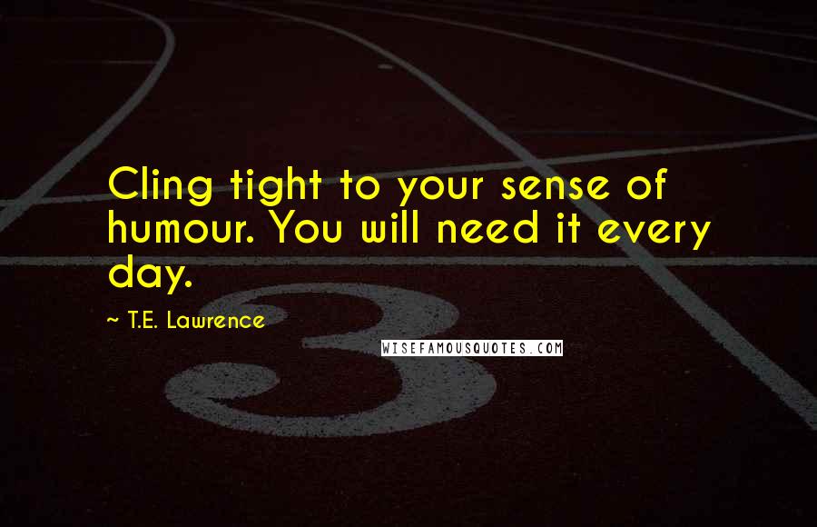 T.E. Lawrence Quotes: Cling tight to your sense of humour. You will need it every day.
