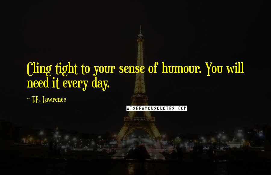 T.E. Lawrence Quotes: Cling tight to your sense of humour. You will need it every day.