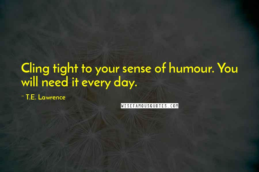 T.E. Lawrence Quotes: Cling tight to your sense of humour. You will need it every day.