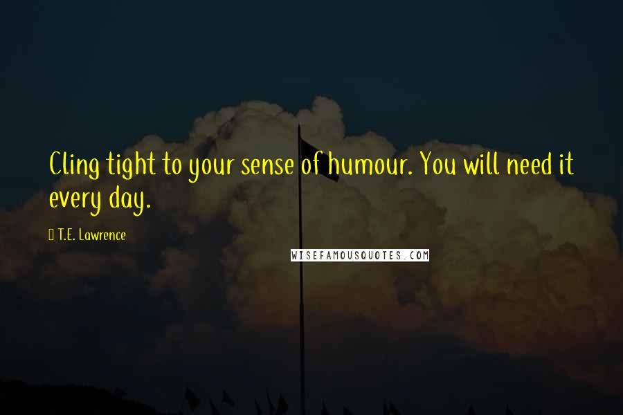 T.E. Lawrence Quotes: Cling tight to your sense of humour. You will need it every day.