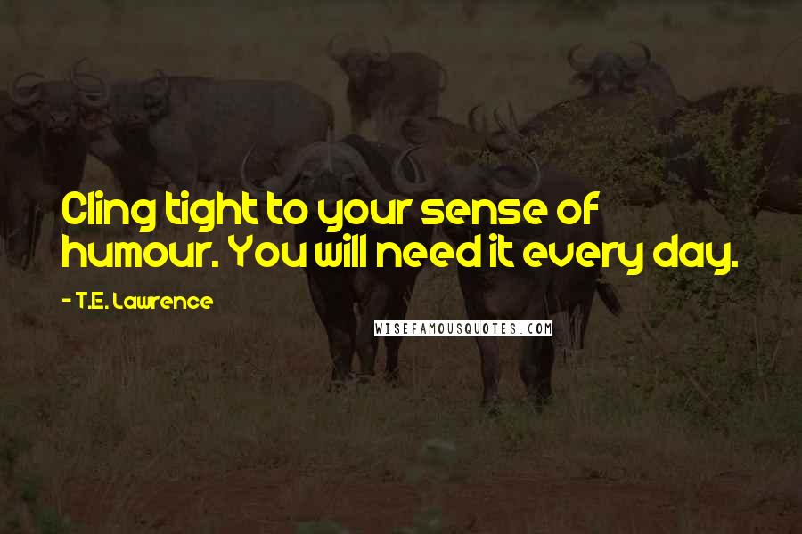 T.E. Lawrence Quotes: Cling tight to your sense of humour. You will need it every day.
