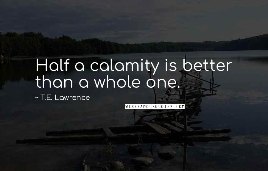 T.E. Lawrence Quotes: Half a calamity is better than a whole one.