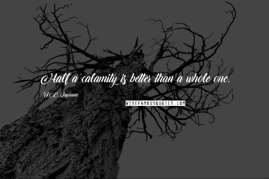 T.E. Lawrence Quotes: Half a calamity is better than a whole one.